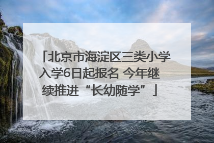 北京市海淀区三类小学入学6日起报名 今年继续推进“长幼随学”