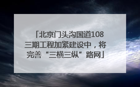 北京门头沟国道108三期工程加紧建设中，将完善“三横三纵”路网