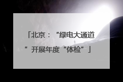 北京：“绿电大通道”开展年度“体检”
