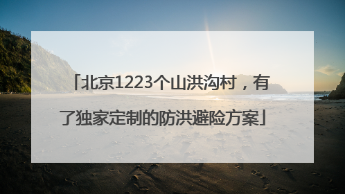 北京1223个山洪沟村，有了独家定制的防洪避险方案