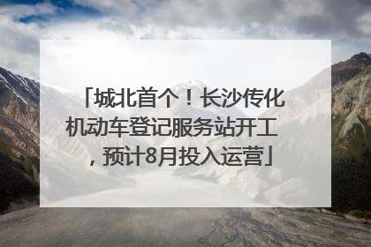 城北首个！长沙传化机动车登记服务站开工，预计8月投入运营