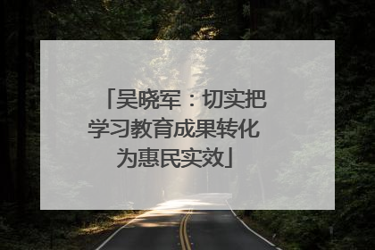 吴晓军：切实把学习教育成果转化为惠民实效
