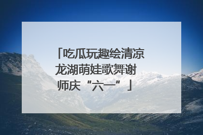 吃瓜玩趣绘清凉 龙湖萌娃歌舞谢师庆“六一”