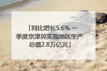同比增长5.6% 一季度京津冀实现地区生产总值2.8万亿元