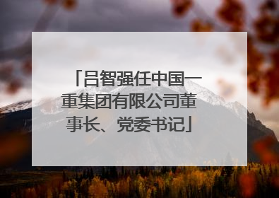 吕智强任中国一重集团有限公司董事长、党委书记
