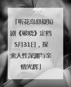 听花岛悬疑短剧《破晓》定档5月31日，探索人性深渊与亲情光辉