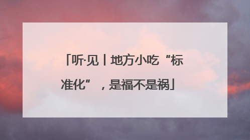 听·见丨地方小吃“标准化”，是福不是祸