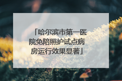 哈尔滨市第一医院免陪照护试点病房运行效果显著