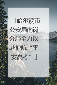 哈尔滨市公安局南岗分局全力以赴护航“平安高考”