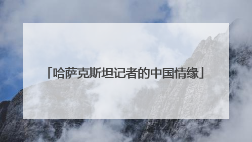 哈萨克斯坦记者的中国情缘