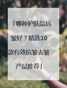 哪种护肤品抗皱好？精选10款有效抗皱去皱产品推荐