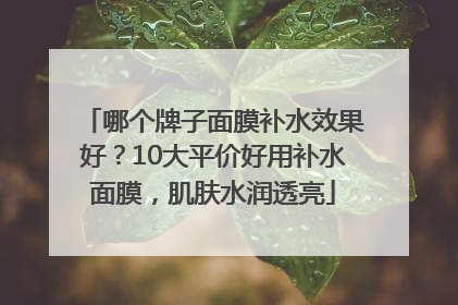 哪个牌子面膜补水效果好？10大平价好用补水面膜，肌肤水润透亮