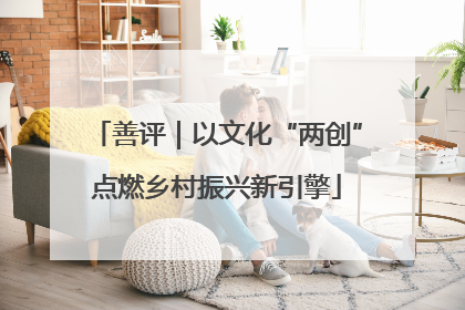 善评｜以文化“两创”点燃乡村振兴新引擎