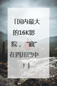 国内最大的16K影院，“藏”在四川巴中！