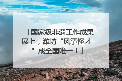 国家级非遗工作成果展上，潍坊“风筝怪才”成全国唯一！