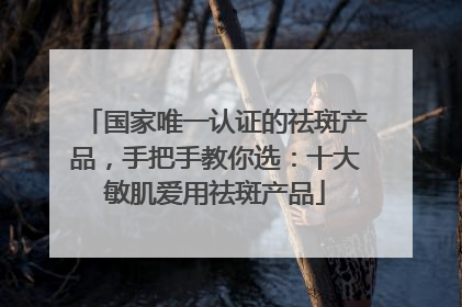 国家唯一认证的祛斑产品，手把手教你选：十大敏肌爱用祛斑产品