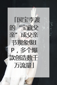国宝李渡的“宝藏父亲”成父亲节现象级IP，多个爆款创造数千万流量