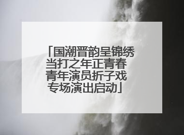 国潮晋韵呈锦绣 当打之年正青春 青年演员折子戏专场演出启动