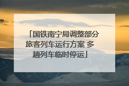 国铁南宁局调整部分旅客列车运行方案 多趟列车临时停运