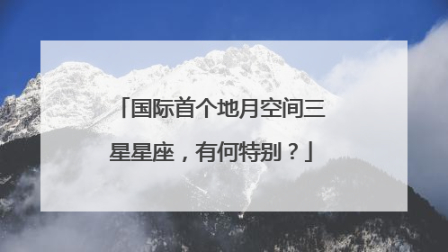 国际首个地月空间三星星座，有何特别？