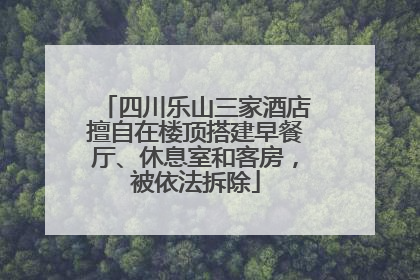 四川乐山三家酒店擅自在楼顶搭建早餐厅、休息室和客房，被依法拆除