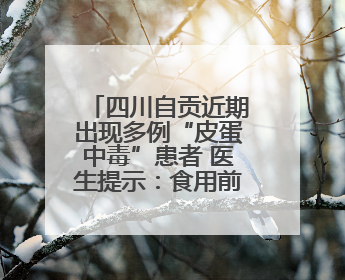 四川自贡近期出现多例“皮蛋中毒”患者 医生提示：食用前高温加热5分钟以上