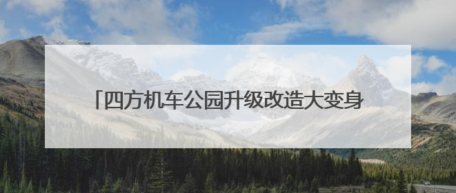 四方机车公园升级改造大变身！新老房源满足梯度置业需求