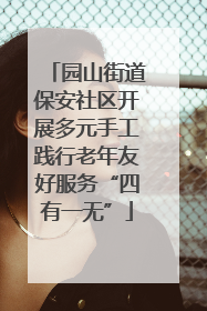 园山街道保安社区开展多元手工践行老年友好服务“四有一无”