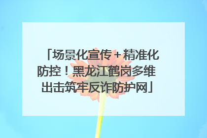 场景化宣传＋精准化防控！黑龙江鹤岗多维出击筑牢反诈防护网
