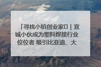 寻找小镇创业家㉞｜宜城小伙成为塑料焊接行业佼佼者 吸引比亚迪、大众等多家名企合作