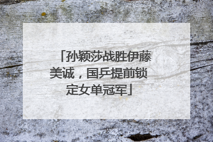 孙颖莎战胜伊藤美诚，国乒提前锁定女单冠军