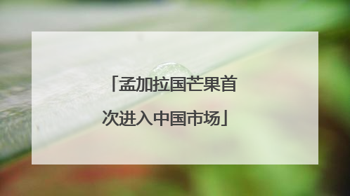 孟加拉国芒果首次进入中国市场