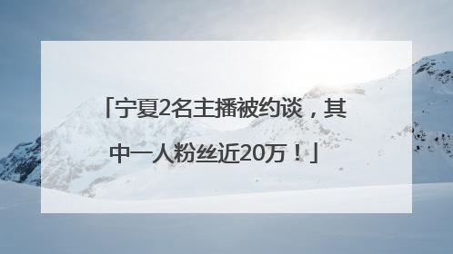 宁夏2名主播被约谈，其中一人粉丝近20万！
