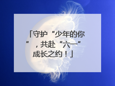 守护“少年的你”，共赴“六一”成长之约！