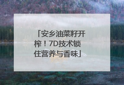 安乡油菜籽开榨！7D技术锁住营养与香味