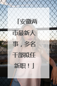 安徽两市最新人事，多名干部拟任新职！