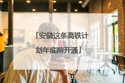 安徽这条高铁计划年底前开通