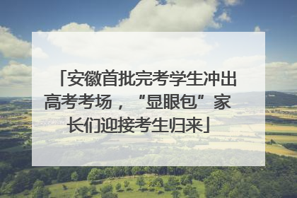 安徽首批完考学生冲出高考考场，“显眼包”家长们迎接考生归来