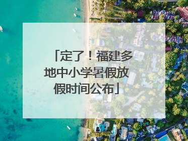 定了！福建多地中小学暑假放假时间公布