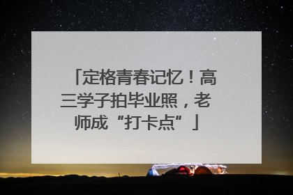 定格青春记忆！高三学子拍毕业照，老师成“打卡点”