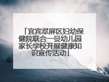 宜宾翠屏区妇幼保健院联合一曼幼儿园家长学校开展健康知识宣传活动