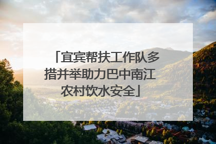 宜宾帮扶工作队多措并举助力巴中南江农村饮水安全