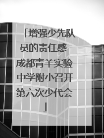 增强少先队员的责任感 成都青羊实验中学附小召开第六次少代会