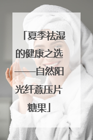 夏季祛湿的健康之选——自然阳光纤薏压片糖果