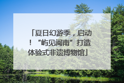 夏日幻游季，启动！“屿见闽南”打造体验式非遗博物馆