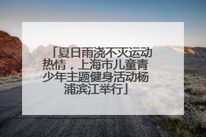 夏日雨浇不灭运动热情，上海市儿童青少年主题健身活动杨浦滨江举行
