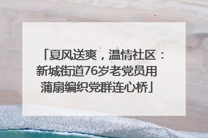 夏风送爽，温情社区：新城街道76岁老党员用蒲扇编织党群连心桥
