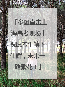 多图直击上海高考现场丨祝愿考生笔下生辉，未来一路繁花！
