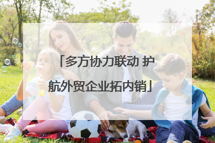 多方协力联动 护航外贸企业拓内销