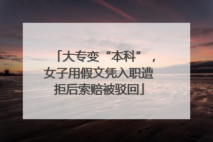 大专变“本科”，女子用假文凭入职遭拒后索赔被驳回